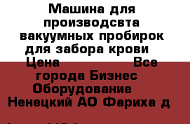 Машина для производсвта вакуумных пробирок для забора крови › Цена ­ 1 000 000 - Все города Бизнес » Оборудование   . Ненецкий АО,Фариха д.